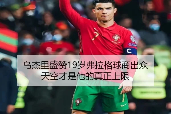 乌杰里盛赞19岁弗拉格球商出众 天空才是他的真正上限